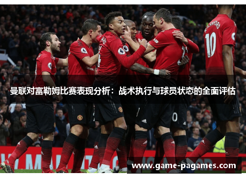 曼联对富勒姆比赛表现分析：战术执行与球员状态的全面评估