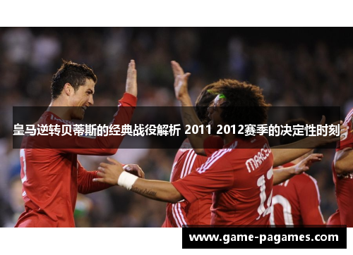 皇马逆转贝蒂斯的经典战役解析 2011 2012赛季的决定性时刻