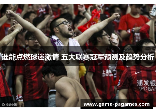 谁能点燃球迷激情 五大联赛冠军预测及趋势分析