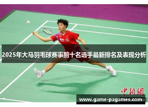 2025年大马羽毛球赛事前十名选手最新排名及表现分析