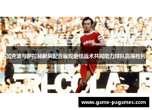 加克波与萨拉赫默契配合展现绝佳战术共同助力球队赢得胜利