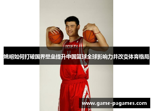 姚明如何打破国界壁垒提升中国篮球全球影响力并改变体育格局