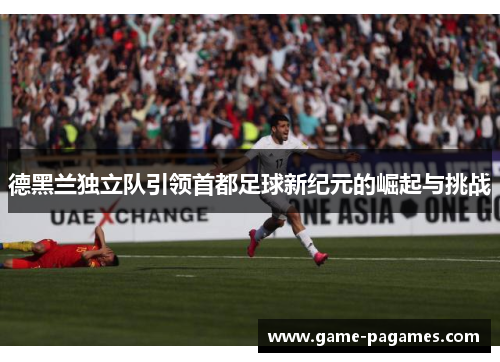 德黑兰独立队引领首都足球新纪元的崛起与挑战