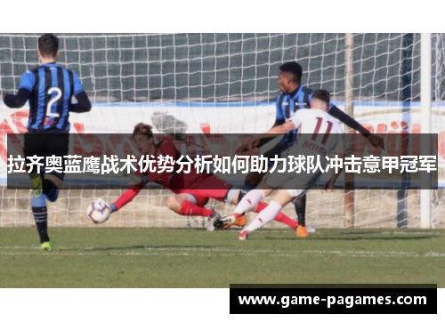 拉齐奥蓝鹰战术优势分析如何助力球队冲击意甲冠军