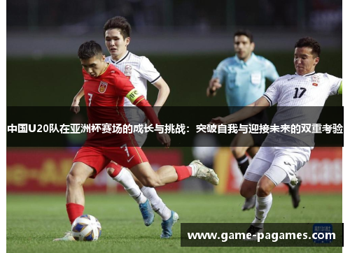 中国U20队在亚洲杯赛场的成长与挑战：突破自我与迎接未来的双重考验