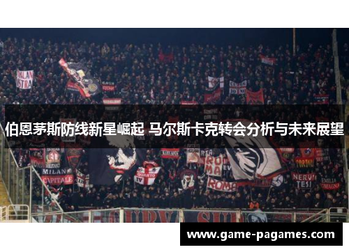 伯恩茅斯防线新星崛起 马尔斯卡克转会分析与未来展望