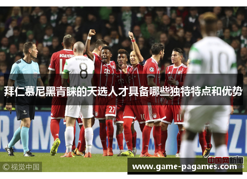 拜仁慕尼黑青睐的天选人才具备哪些独特特点和优势