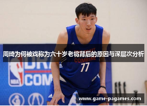 周琦为何被戏称为六十岁老将背后的原因与深层次分析