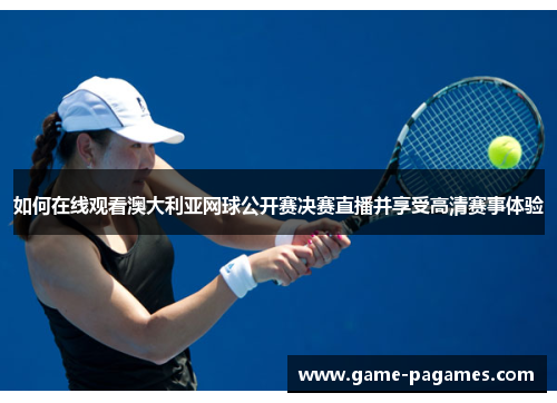 如何在线观看澳大利亚网球公开赛决赛直播并享受高清赛事体验 如何在线观看澳大利亚网球公开赛决赛直播并享受高清赛事体验