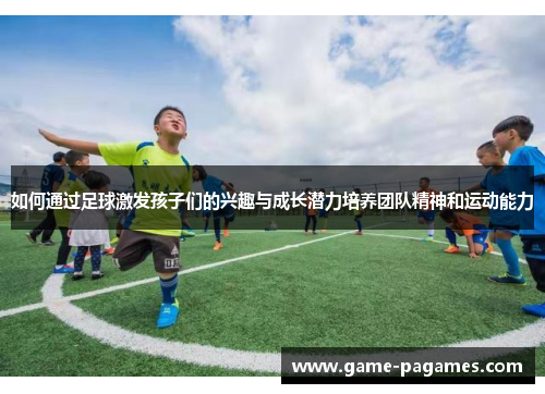 如何通过足球激发孩子们的兴趣与成长潜力培养团队精神和运动能力 如何通过足球激发孩子们的兴趣与成长潜力培养团队精神和运动能力