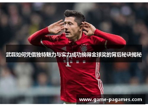 武磊如何凭借独特魅力与实力成功摘得金球奖的背后秘诀揭秘