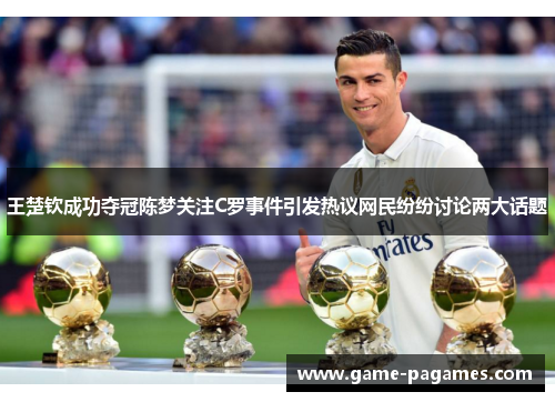 王楚钦成功夺冠陈梦关注C罗事件引发热议网民纷纷讨论两大话题