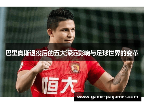 巴里奥斯退役后的五大深远影响与足球世界的变革