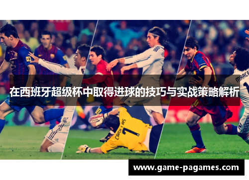 在西班牙超级杯中取得进球的技巧与实战策略解析