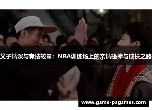 父子情深与竞技较量：NBA训练场上的亲情碰撞与成长之路