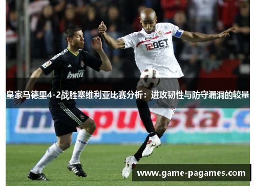 皇家马德里4-2战胜塞维利亚比赛分析：进攻韧性与防守漏洞的较量