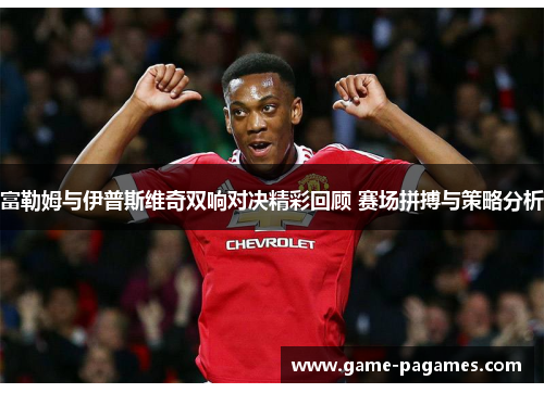 富勒姆与伊普斯维奇双响对决精彩回顾 赛场拼搏与策略分析