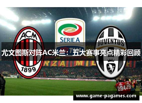 尤文图斯对阵AC米兰：五大赛事亮点精彩回顾