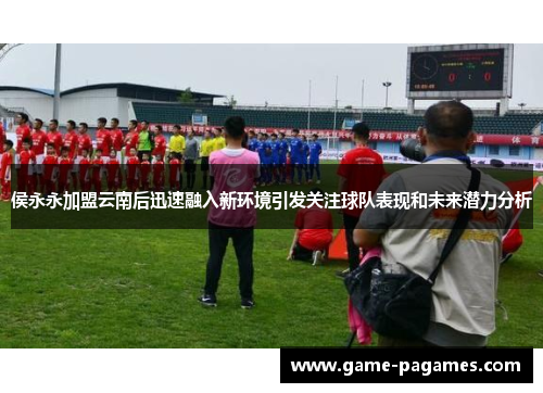 侯永永加盟云南后迅速融入新环境引发关注球队表现和未来潜力分析