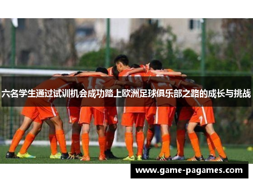 六名学生通过试训机会成功踏上欧洲足球俱乐部之路的成长与挑战