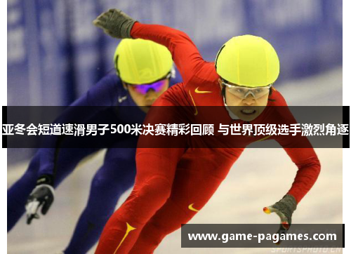 亚冬会短道速滑男子500米决赛精彩回顾 与世界顶级选手激烈角逐