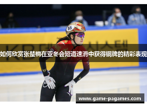 如何欣赏张楚桐在亚冬会短道速滑中获得铜牌的精彩表现