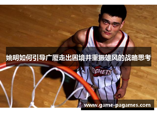 姚明如何引导广厦走出困境并重振雄风的战略思考