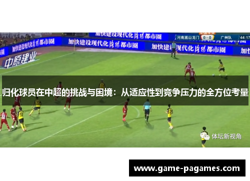 归化球员在中超的挑战与困境：从适应性到竞争压力的全方位考量