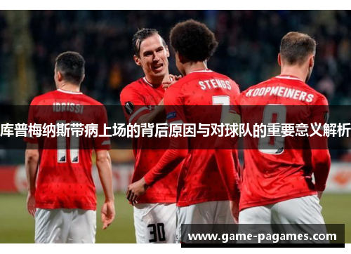 库普梅纳斯带病上场的背后原因与对球队的重要意义解析