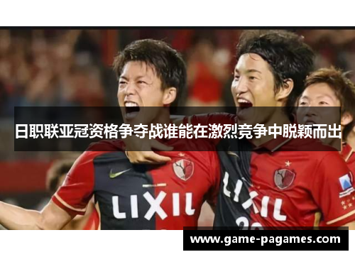 日职联亚冠资格争夺战谁能在激烈竞争中脱颖而出