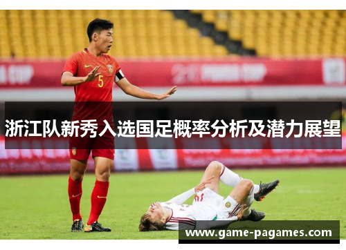 浙江队新秀入选国足概率分析及潜力展望