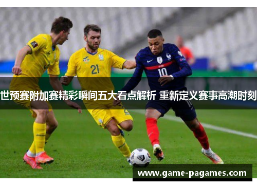 世预赛附加赛精彩瞬间五大看点解析 重新定义赛事高潮时刻