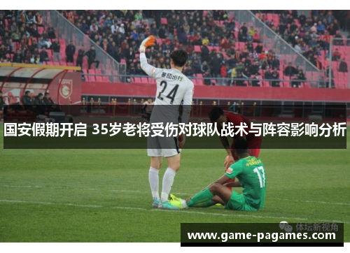 国安假期开启 35岁老将受伤对球队战术与阵容影响分析
