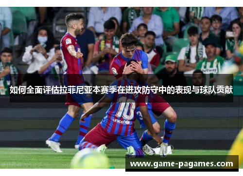 如何全面评估拉菲尼亚本赛季在进攻防守中的表现与球队贡献