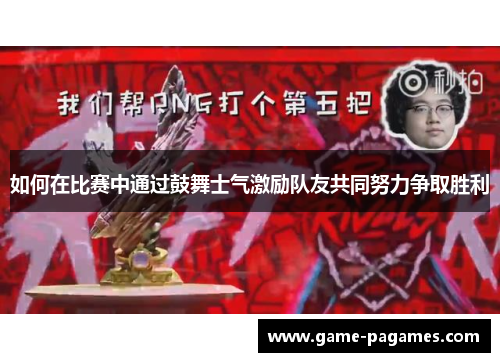 如何在比赛中通过鼓舞士气激励队友共同努力争取胜利