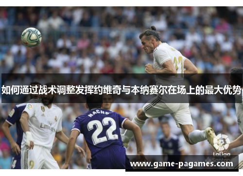 如何通过战术调整发挥约维奇与本纳赛尔在场上的最大优势