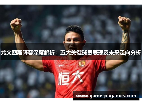 尤文图斯阵容深度解析：五大关键球员表现及未来走向分析