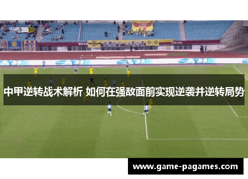 中甲逆转战术解析 如何在强敌面前实现逆袭并逆转局势