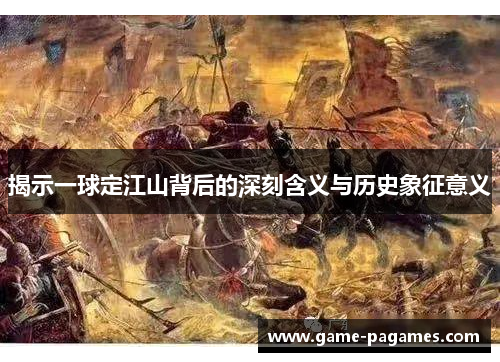 揭示一球定江山背后的深刻含义与历史象征意义