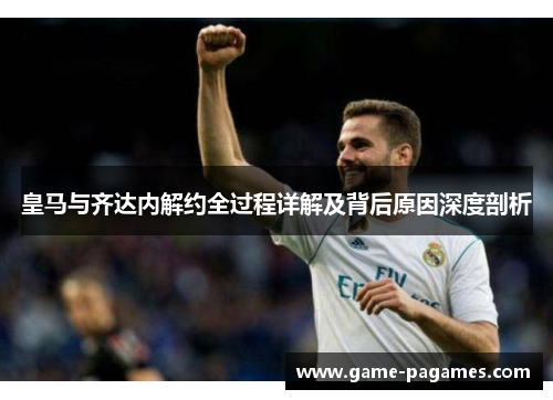 皇马与齐达内解约全过程详解及背后原因深度剖析