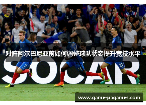 对阵阿尔巴尼亚前如何调整球队状态提升竞技水平