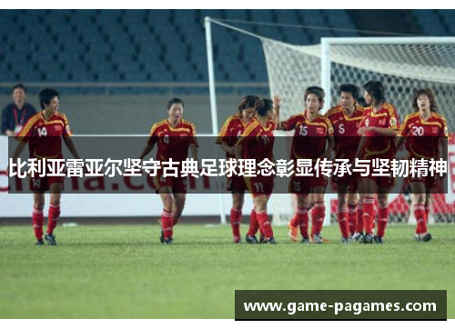 比利亚雷亚尔坚守古典足球理念彰显传承与坚韧精神