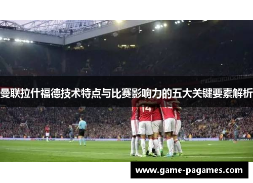 曼联拉什福德技术特点与比赛影响力的五大关键要素解析