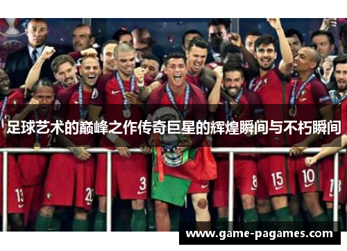 足球艺术的巅峰之作传奇巨星的辉煌瞬间与不朽瞬间