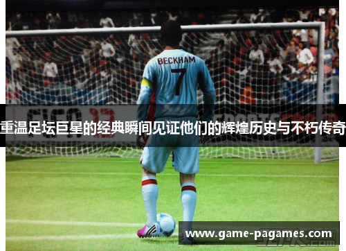 重温足坛巨星的经典瞬间见证他们的辉煌历史与不朽传奇