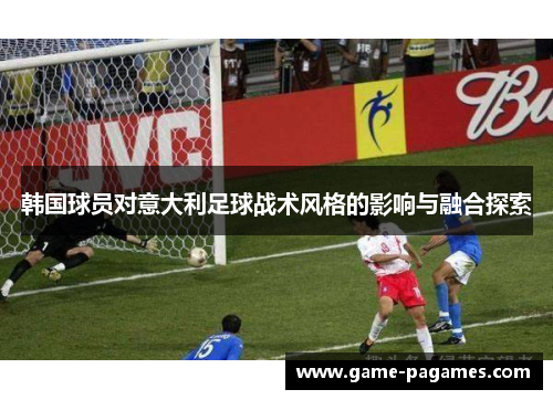 韩国球员对意大利足球战术风格的影响与融合探索