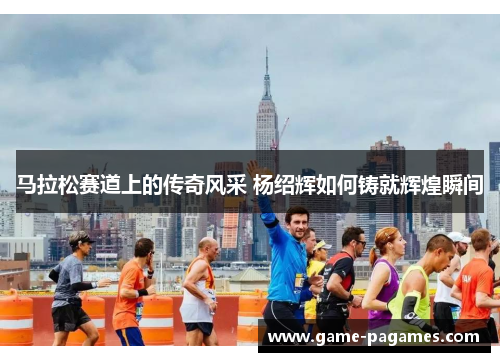 马拉松赛道上的传奇风采 杨绍辉如何铸就辉煌瞬间