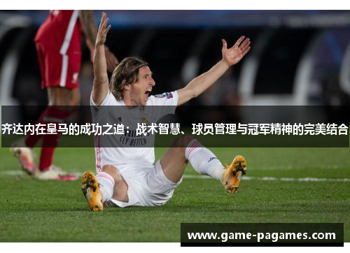 齐达内在皇马的成功之道：战术智慧、球员管理与冠军精神的完美结合