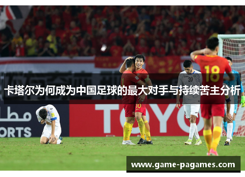 卡塔尔为何成为中国足球的最大对手与持续苦主分析