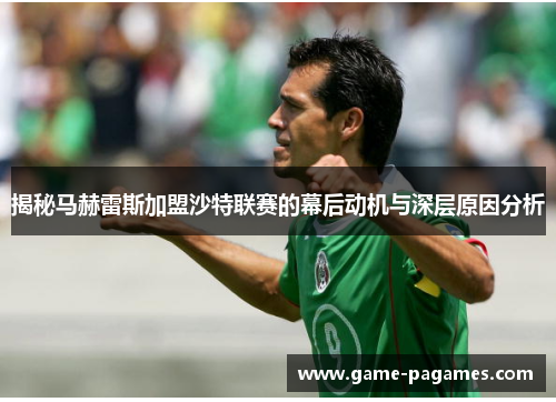 揭秘马赫雷斯加盟沙特联赛的幕后动机与深层原因分析